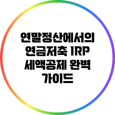 연말정산에서의 연금저축 IRP 세액공제 완벽 가이드