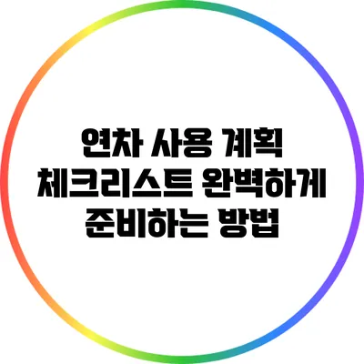 연차 사용 계획 체크리스트: 완벽하게 준비하는 방법