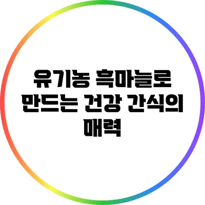 유기농 흑마늘로 만드는 건강 간식의 매력