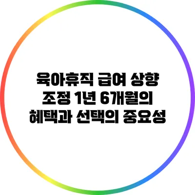 육아휴직 급여 상향 조정: 1년 6개월의 혜택과 선택의 중요성