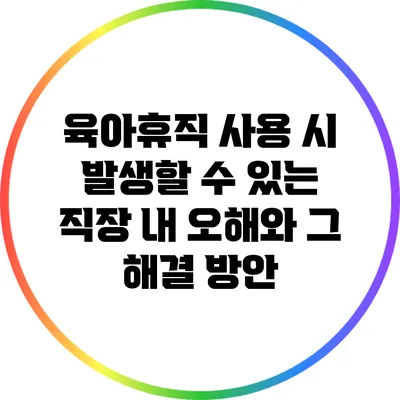 육아휴직 사용 시 발생할 수 있는 직장 내 오해와 그 해결 방안