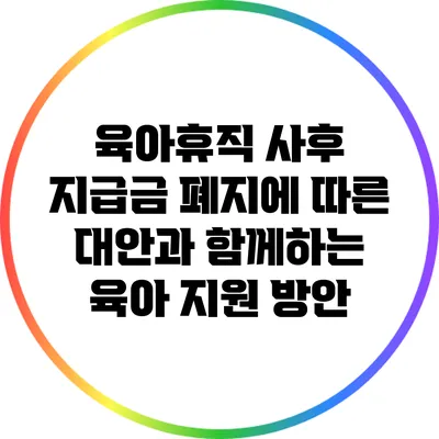 육아휴직 사후 지급금 폐지에 따른 대안과 함께하는 육아 지원 방안