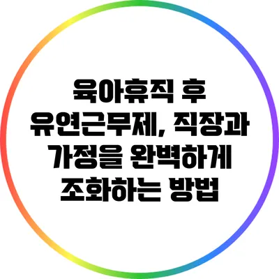 육아휴직 후 유연근무제, 직장과 가정을 완벽하게 조화하는 방법