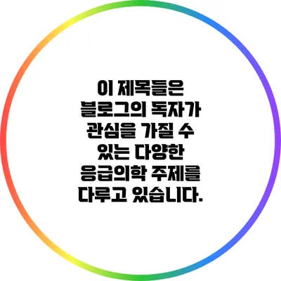 이 제목들은 블로그의 독자가 관심을 가질 수 있는 다양한 응급의학 주제를 다루고 있습니다.