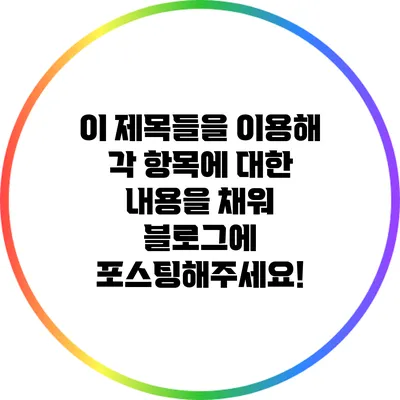 이 제목들을 이용해 각 항목에 대한 내용을 채워 블로그에 포스팅해주세요!