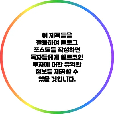 이 제목들을 활용하여 블로그 포스트를 작성하면 독자들에게 알트코인 투자에 대한 유익한 정보를 제공할 수 있을 것입니다.
