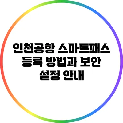 인천공항 스마트패스 등록 방법과 보안 설정 안내