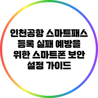 인천공항 스마트패스 등록 실패 예방을 위한 스마트폰 보안 설정 가이드