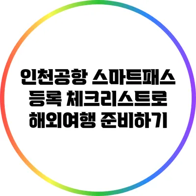 인천공항 스마트패스 등록 체크리스트로 해외여행 준비하기