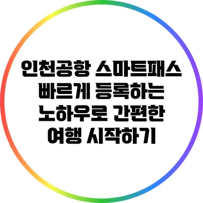 인천공항 스마트패스 빠르게 등록하는 노하우로 간편한 여행 시작하기