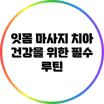 잇몸 마사지: 치아 건강을 위한 필수 루틴