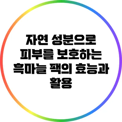 자연 성분으로 피부를 보호하는 흑마늘 팩의 효능과 활용