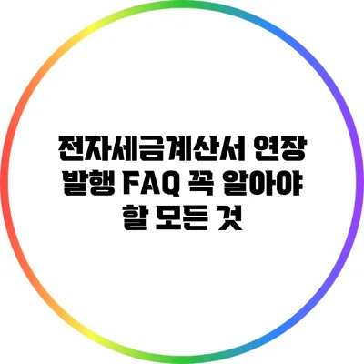 전자세금계산서 연장 발행 FAQ: 꼭 알아야 할 모든 것