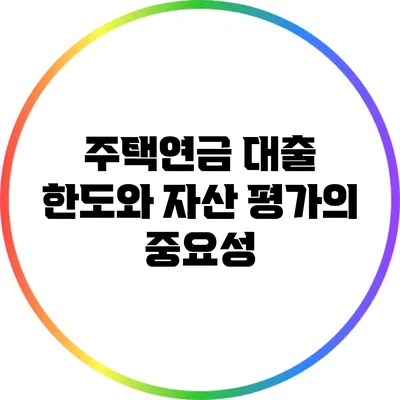 주택연금 대출 한도와 자산 평가의 중요성