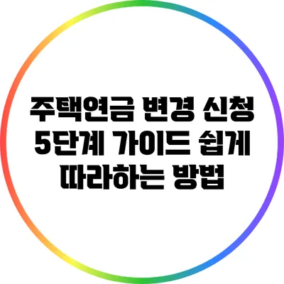 주택연금 변경 신청 5단계 가이드: 쉽게 따라하는 방법