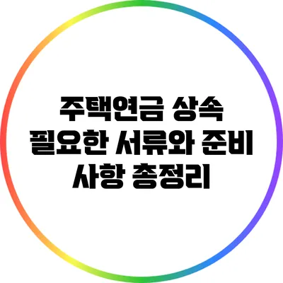 주택연금 상속: 필요한 서류와 준비 사항 총정리