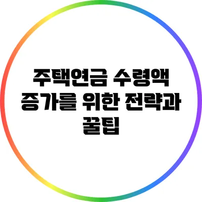 주택연금 수령액 증가를 위한 전략과 꿀팁