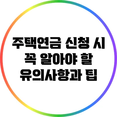 주택연금 신청 시 꼭 알아야 할 유의사항과 팁