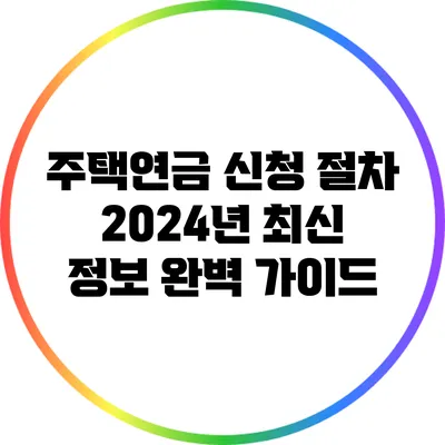 주택연금 신청 절차 2024년 최신 정보 완벽 가이드