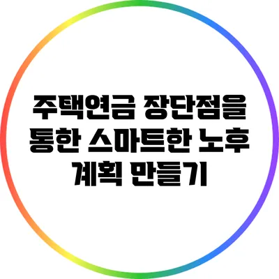 주택연금 장단점을 통한 스마트한 노후 계획 만들기
