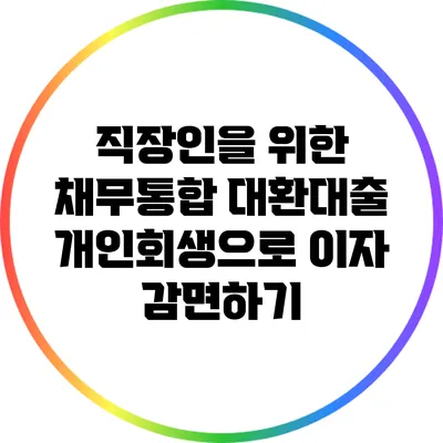 직장인을 위한 채무통합 대환대출: 개인회생으로 이자 감면하기
