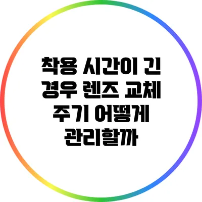 착용 시간이 긴 경우 렌즈 교체 주기 어떻게 관리할까?