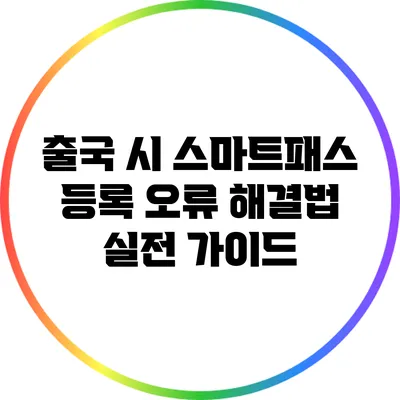 출국 시 스마트패스 등록 오류 해결법: 실전 가이드