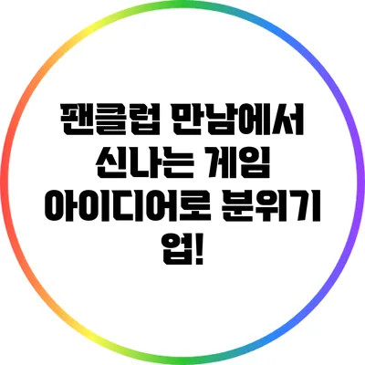 팬클럽 만남에서 신나는 게임 아이디어로 분위기 업!
