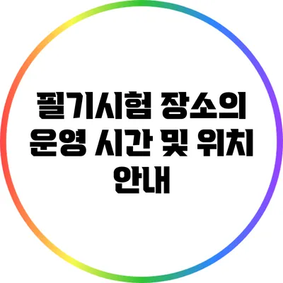 필기시험 장소의 운영 시간 및 위치 안내
