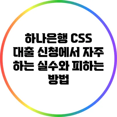 하나은행 CSS 대출 신청에서 자주 하는 실수와 피하는 방법