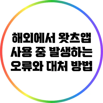 해외에서 왓츠앱 사용 중 발생하는 오류와 대처 방법