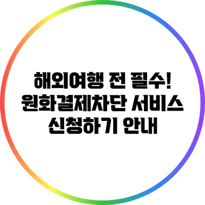 해외여행 전 필수! 원화결제차단 서비스 신청하기 안내