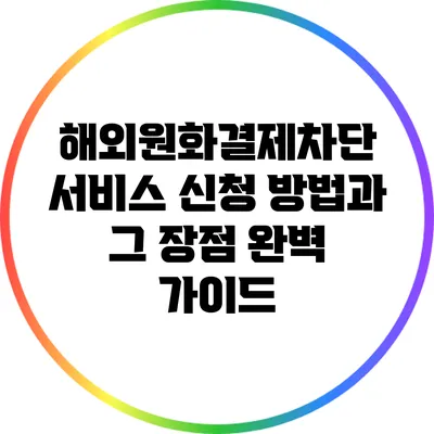해외원화결제차단 서비스 신청 방법과 그 장점 완벽 가이드