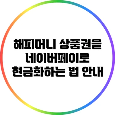 해피머니 상품권을 네이버페이로 현금화하는 법 안내