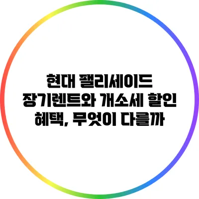 현대 팰리세이드 장기렌트와 개소세 할인 혜택, 무엇이 다를까?