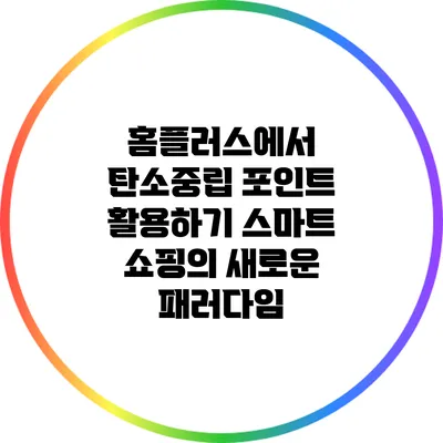 홈플러스에서 탄소중립 포인트 활용하기: 스마트 쇼핑의 새로운 패러다임