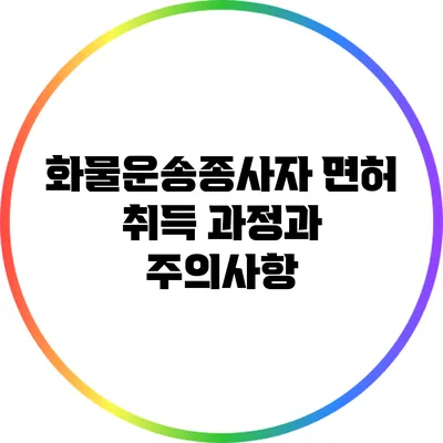 화물운송종사자 면허 취득 과정과 주의사항