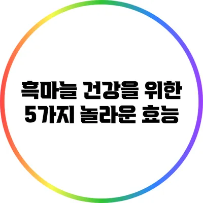 흑마늘: 건강을 위한 5가지 놀라운 효능
