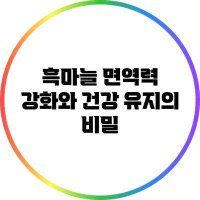 흑마늘: 면역력 강화와 건강 유지의 비밀