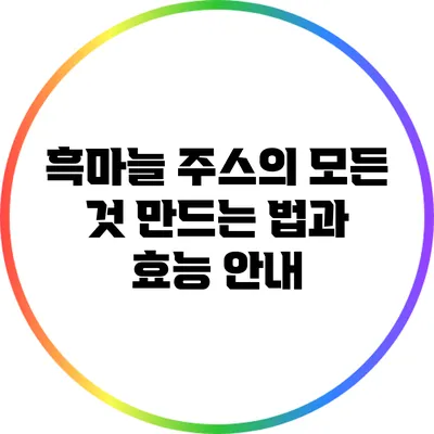 흑마늘 주스의 모든 것: 만드는 법과 효능 안내