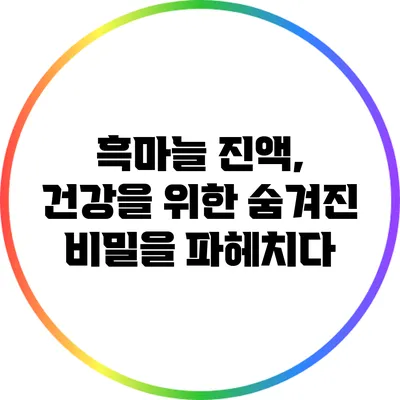 흑마늘 진액, 건강을 위한 숨겨진 비밀을 파헤치다