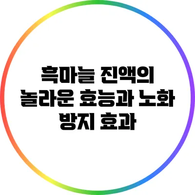 흑마늘 진액의 놀라운 효능과 노화 방지 효과