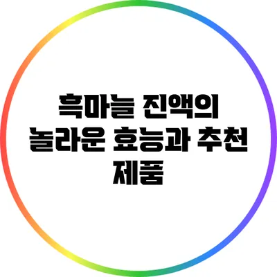 흑마늘 진액의 놀라운 효능과 추천 제품