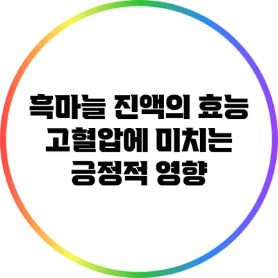 흑마늘 진액의 효능: 고혈압에 미치는 긍정적 영향