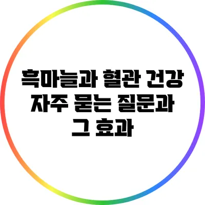 흑마늘과 혈관 건강: 자주 묻는 질문과 그 효과