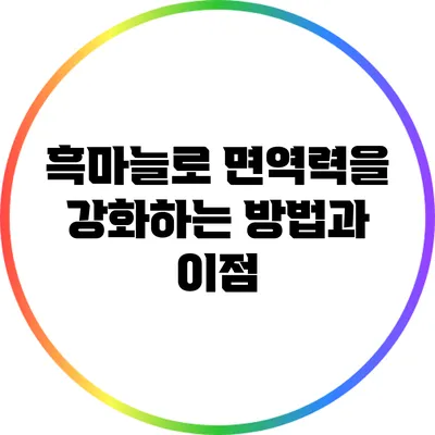 흑마늘로 면역력을 강화하는 방법과 이점