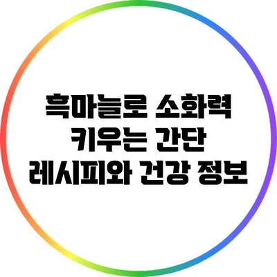 흑마늘로 소화력 키우는 간단 레시피와 건강 정보