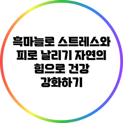 흑마늘로 스트레스와 피로 날리기: 자연의 힘으로 건강 강화하기