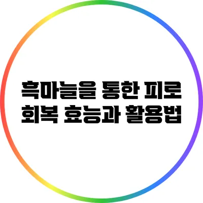 흑마늘을 통한 피로 회복: 효능과 활용법