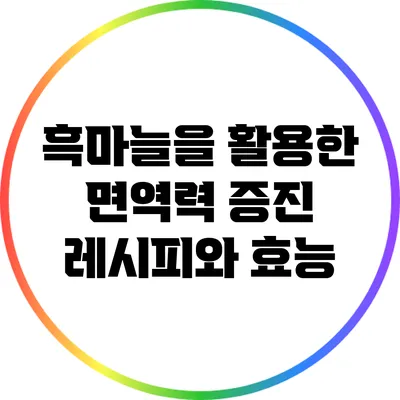 흑마늘을 활용한 면역력 증진 레시피와 효능